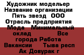 Художник-модельер › Название организации ­ Пять звезд, ООО › Отрасль предприятия ­ Мода › Минимальный оклад ­ 30 000 - Все города Работа » Вакансии   . Тыва респ.,Ак-Довурак г.